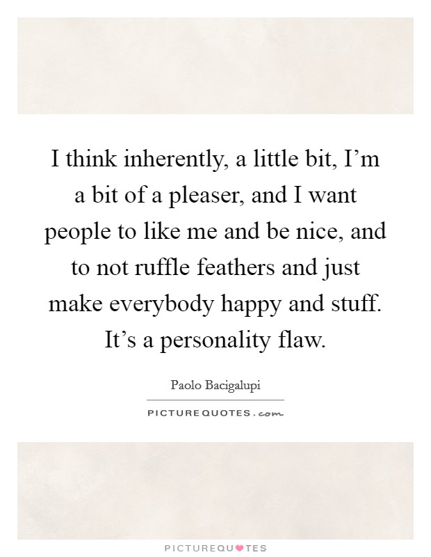 I think inherently, a little bit, I'm a bit of a pleaser, and I want people to like me and be nice, and to not ruffle feathers and just make everybody happy and stuff. It's a personality flaw. Picture Quote #1