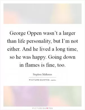 George Oppen wasn’t a larger than life personality, but I’m not either. And he lived a long time, so he was happy. Going down in flames is fine, too Picture Quote #1