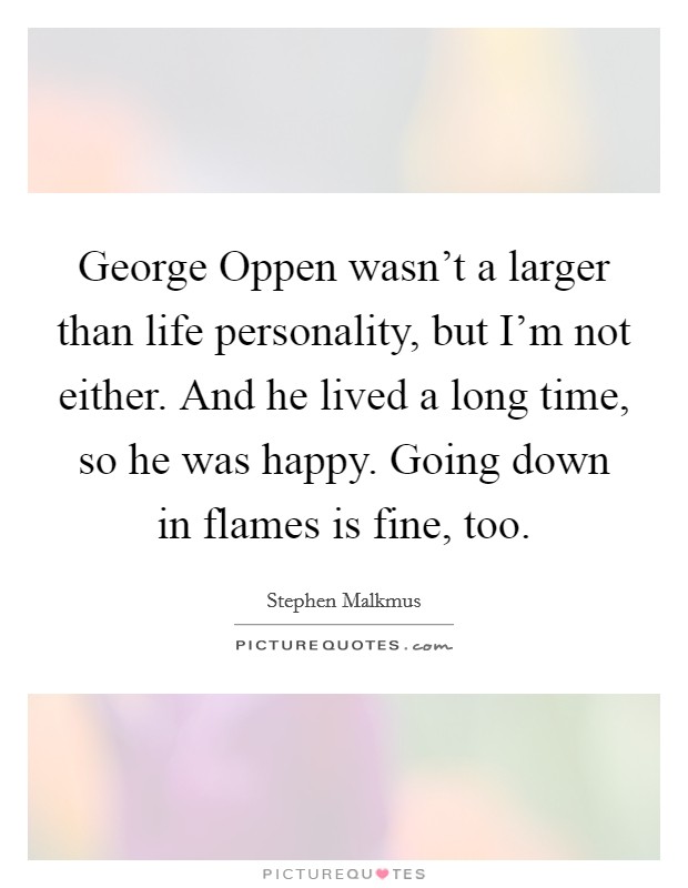 George Oppen wasn't a larger than life personality, but I'm not either. And he lived a long time, so he was happy. Going down in flames is fine, too. Picture Quote #1