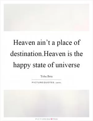 Heaven ain’t a place of destination.Heaven is the happy state of universe Picture Quote #1