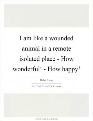 I am like a wounded animal in a remote isolated place - How wonderful! - How happy! Picture Quote #1