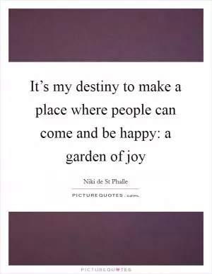 It’s my destiny to make a place where people can come and be happy: a garden of joy Picture Quote #1