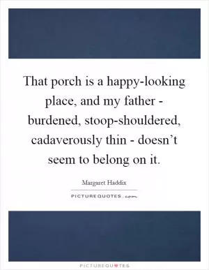 That porch is a happy-looking place, and my father - burdened, stoop-shouldered, cadaverously thin - doesn’t seem to belong on it Picture Quote #1