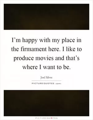 I’m happy with my place in the firmament here. I like to produce movies and that’s where I want to be Picture Quote #1