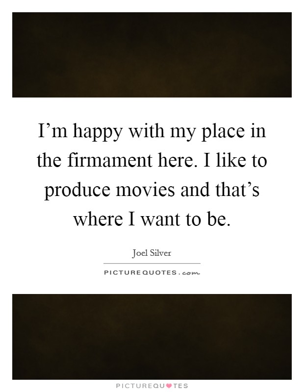 I'm happy with my place in the firmament here. I like to produce movies and that's where I want to be. Picture Quote #1
