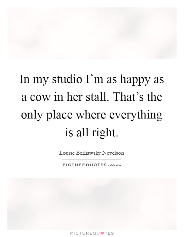 In my studio I'm as happy as a cow in her stall. That's the only place where everything is all right. Picture Quote #1