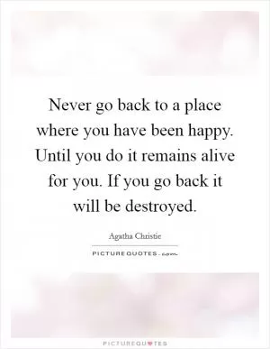 Never go back to a place where you have been happy. Until you do it remains alive for you. If you go back it will be destroyed Picture Quote #1