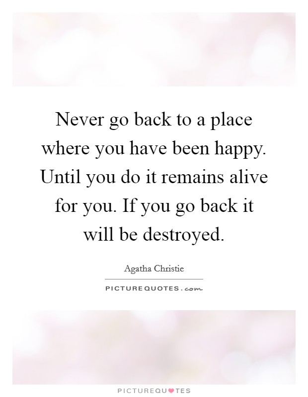 Never go back to a place where you have been happy. Until you do it remains alive for you. If you go back it will be destroyed. Picture Quote #1