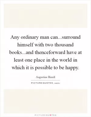 Any ordinary man can...surround himself with two thousand books...and thenceforward have at least one place in the world in which it is possible to be happy Picture Quote #1