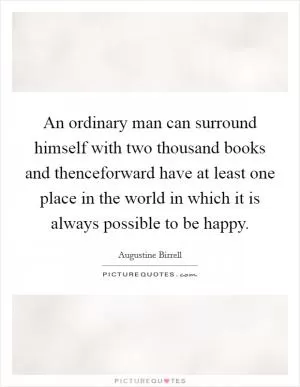 An ordinary man can surround himself with two thousand books and thenceforward have at least one place in the world in which it is always possible to be happy Picture Quote #1