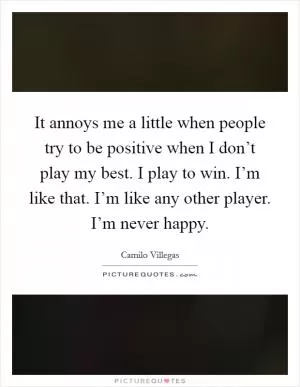 It annoys me a little when people try to be positive when I don’t play my best. I play to win. I’m like that. I’m like any other player. I’m never happy Picture Quote #1