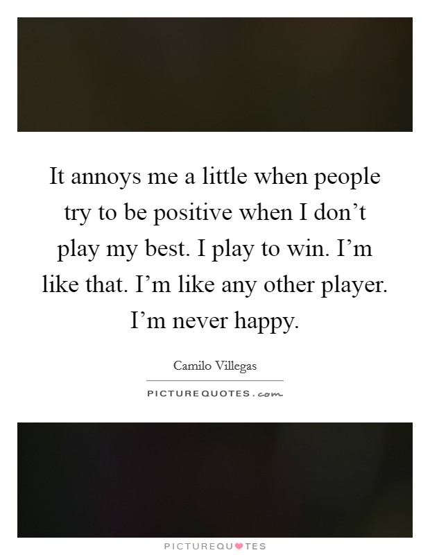 It annoys me a little when people try to be positive when I don't play my best. I play to win. I'm like that. I'm like any other player. I'm never happy. Picture Quote #1