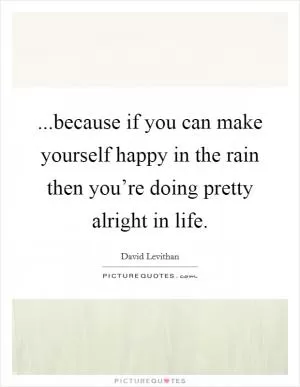 ...because if you can make yourself happy in the rain then you’re doing pretty alright in life Picture Quote #1