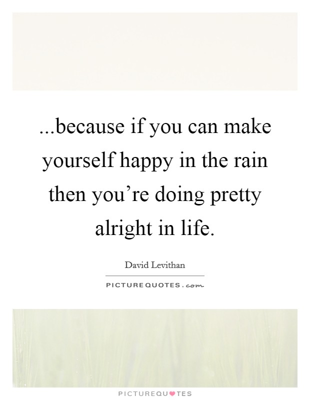 ...because if you can make yourself happy in the rain then you're doing pretty alright in life. Picture Quote #1