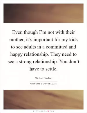 Even though I’m not with their mother, it’s important for my kids to see adults in a committed and happy relationship. They need to see a strong relationship. You don’t have to settle Picture Quote #1