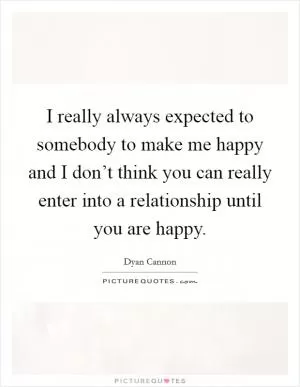 I really always expected to somebody to make me happy and I don’t think you can really enter into a relationship until you are happy Picture Quote #1