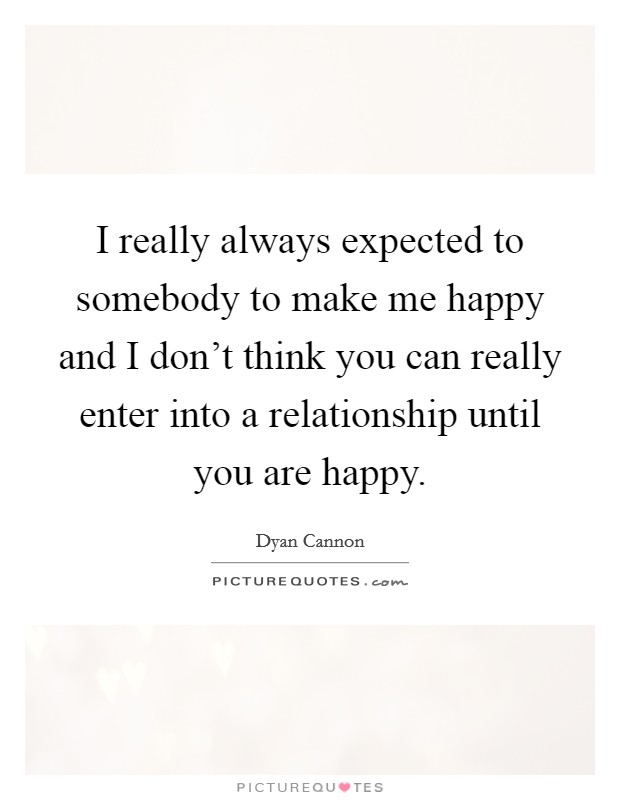 I really always expected to somebody to make me happy and I don't think you can really enter into a relationship until you are happy. Picture Quote #1