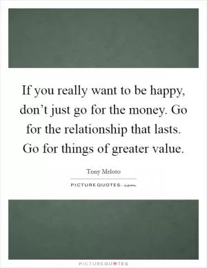If you really want to be happy, don’t just go for the money. Go for the relationship that lasts. Go for things of greater value Picture Quote #1