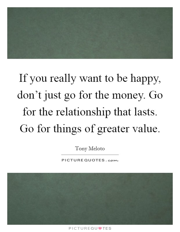 If you really want to be happy, don't just go for the money. Go for the relationship that lasts. Go for things of greater value. Picture Quote #1