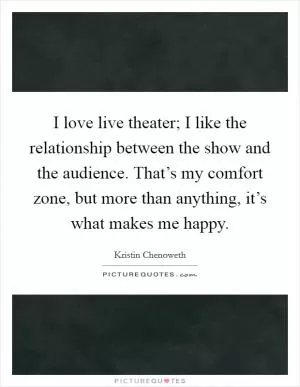 I love live theater; I like the relationship between the show and the audience. That’s my comfort zone, but more than anything, it’s what makes me happy Picture Quote #1