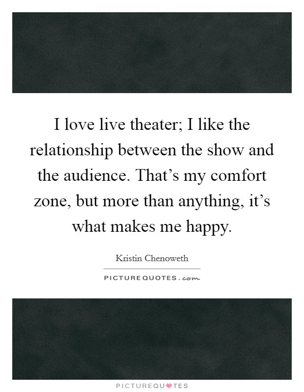 I love live theater; I like the relationship between the show and the audience. That's my comfort zone, but more than anything, it's what makes me happy. Picture Quote #1