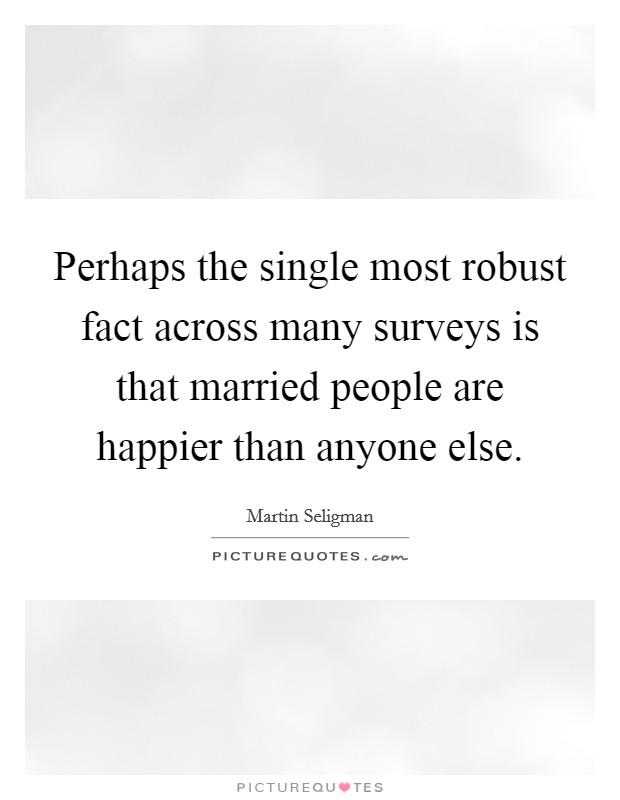 Perhaps the single most robust fact across many surveys is that married people are happier than anyone else. Picture Quote #1