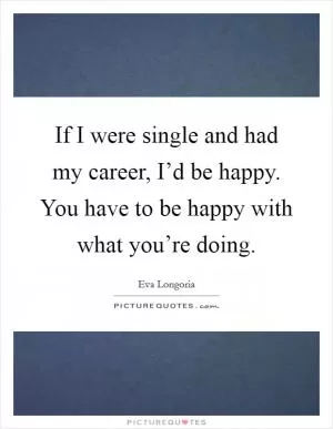 If I were single and had my career, I’d be happy. You have to be happy with what you’re doing Picture Quote #1