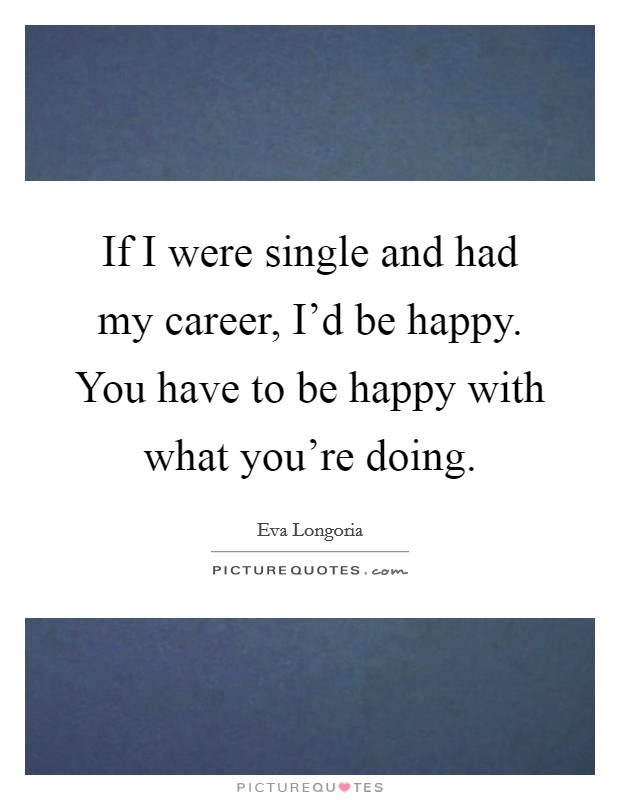 If I were single and had my career, I'd be happy. You have to be happy with what you're doing. Picture Quote #1