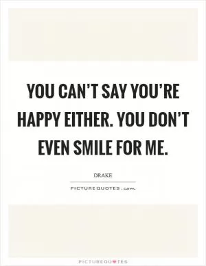 You can’t say you’re happy either. You don’t even smile for me Picture Quote #1