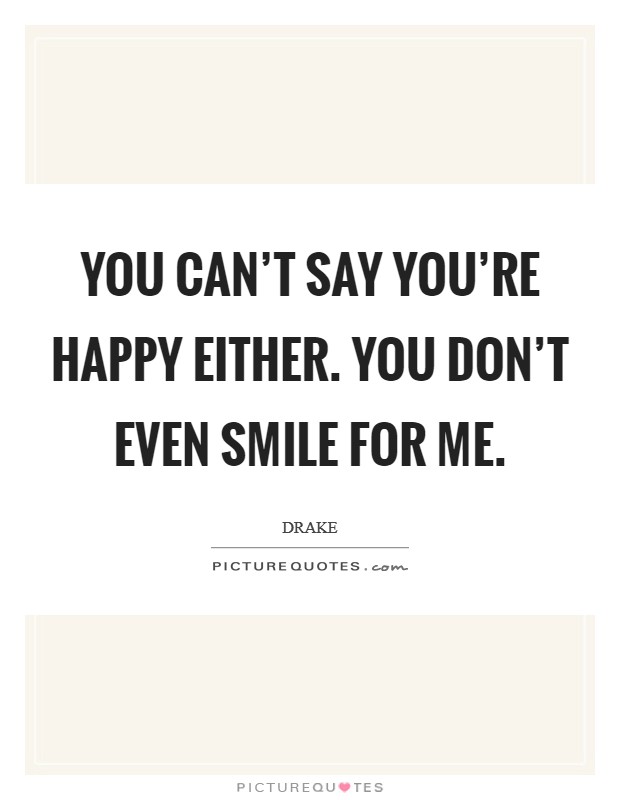 You can't say you're happy either. You don't even smile for me. Picture Quote #1