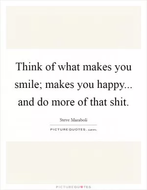 Think of what makes you smile; makes you happy... and do more of that shit Picture Quote #1