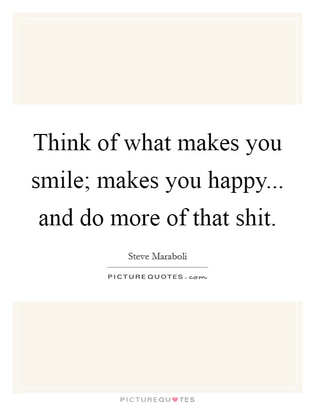 Think of what makes you smile; makes you happy... and do more of that shit. Picture Quote #1