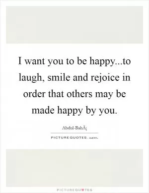 I want you to be happy...to laugh, smile and rejoice in order that others may be made happy by you Picture Quote #1