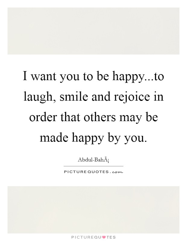 I want you to be happy...to laugh, smile and rejoice in order that others may be made happy by you. Picture Quote #1