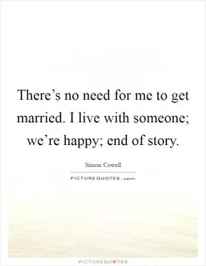 There’s no need for me to get married. I live with someone; we’re happy; end of story Picture Quote #1