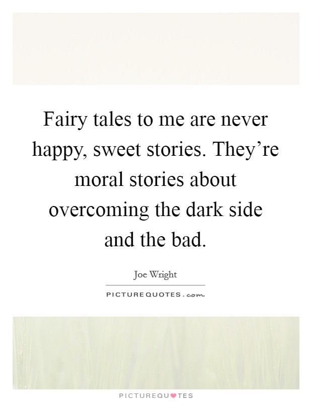 Fairy tales to me are never happy, sweet stories. They're moral stories about overcoming the dark side and the bad. Picture Quote #1