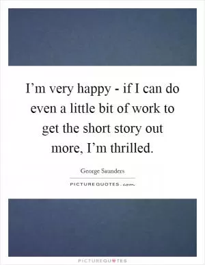 I’m very happy - if I can do even a little bit of work to get the short story out more, I’m thrilled Picture Quote #1