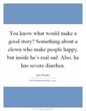 You know what would make a good story? Something about a clown who make people happy, but inside he’s real sad. Also, he has severe diarrhea Picture Quote #1
