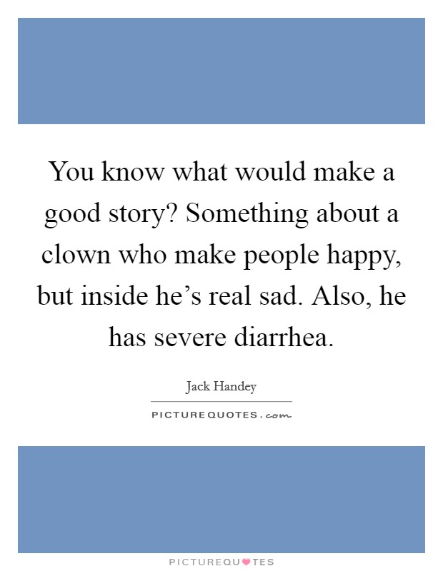 You know what would make a good story? Something about a clown who make people happy, but inside he's real sad. Also, he has severe diarrhea. Picture Quote #1