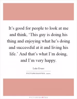 It’s good for people to look at me and think, ‘This guy is doing his thing and enjoying what he’s doing and successful at it and living his life.’ And that’s what I’m doing, and I’m very happy Picture Quote #1