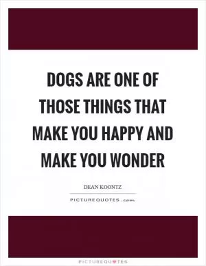 Dogs are one of those things that make you happy and make you wonder Picture Quote #1