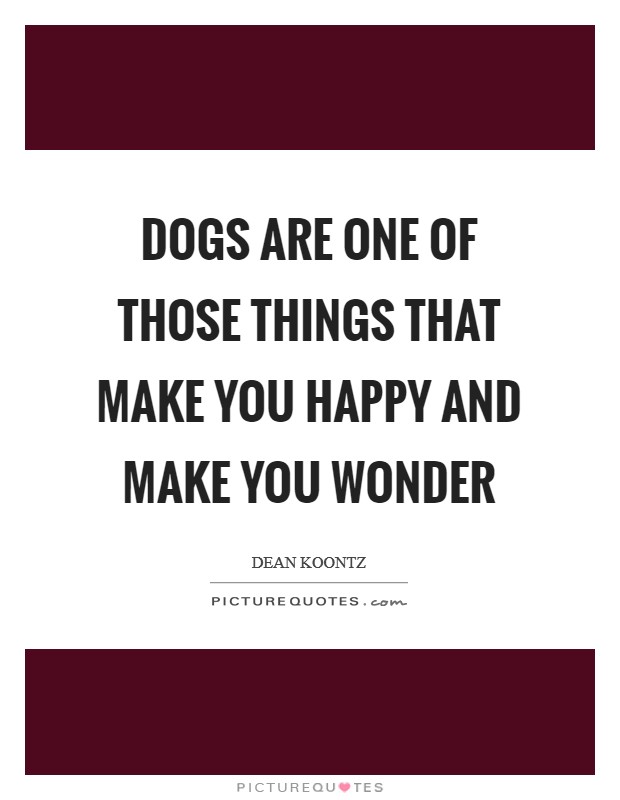 Dogs are one of those things that make you happy and make you wonder Picture Quote #1