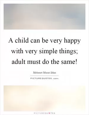 A child can be very happy with very simple things; adult must do the same! Picture Quote #1