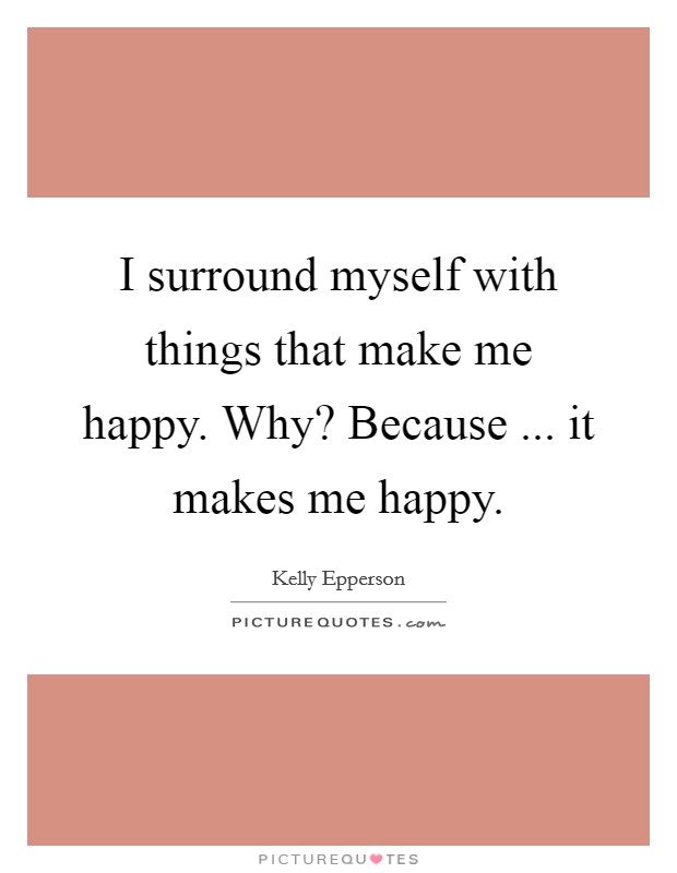 I surround myself with things that make me happy. Why? Because ... it makes me happy. Picture Quote #1