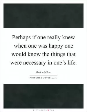 Perhaps if one really knew when one was happy one would know the things that were necessary in one’s life Picture Quote #1