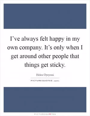 I’ve always felt happy in my own company. It’s only when I get around other people that things get sticky Picture Quote #1