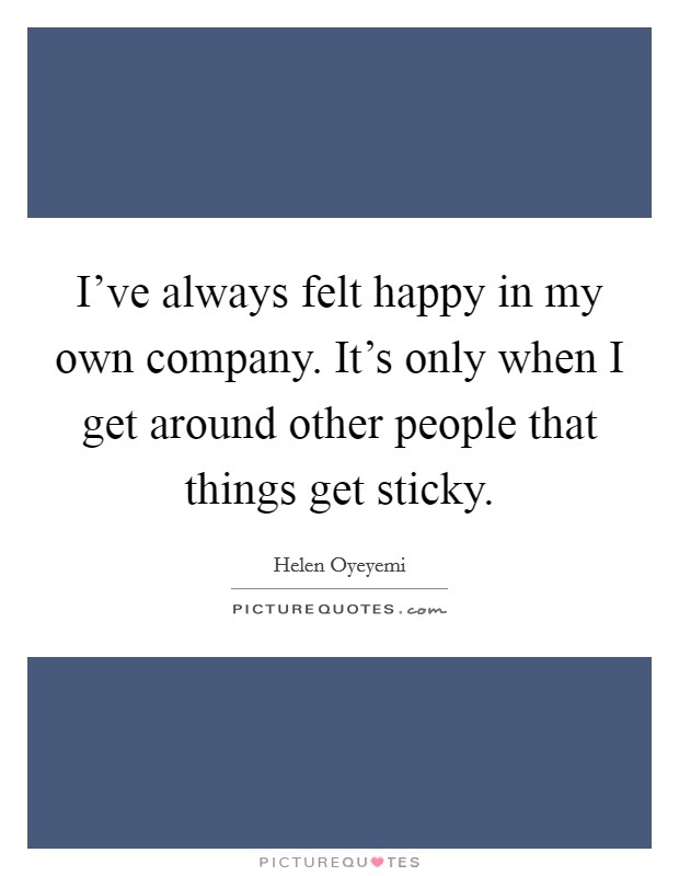 I've always felt happy in my own company. It's only when I get around other people that things get sticky. Picture Quote #1
