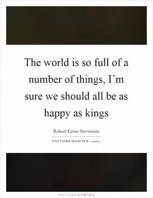 The world is so full of a number of things, I’m sure we should all be as happy as kings Picture Quote #1
