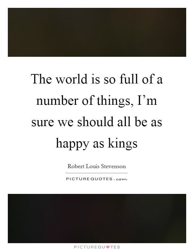 The world is so full of a number of things, I'm sure we should all be as happy as kings Picture Quote #1