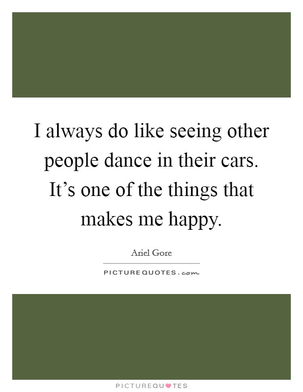 I always do like seeing other people dance in their cars. It's one of the things that makes me happy. Picture Quote #1